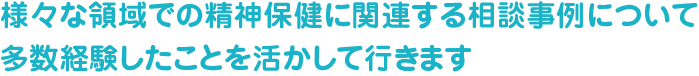 様々な領域での精神保健に関連する相談事例について多数経験したことを活かして行きます