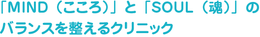 「MIND（こころ）」と「SOUL（魂）」のバランスを整えるクリニック